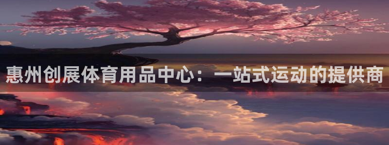 意昂体育4招商电话地址查询：惠州创展体育用品中心：一站式运动
