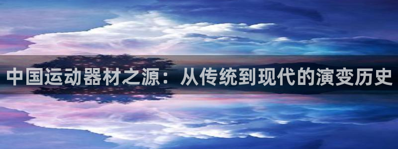 意昂体育4招商电话号码查询：中国运动器材之源：从传统