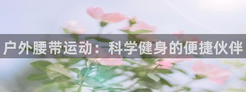 意昂4集团官网首页网址：户外腰带运动：科学健身的便捷伙伴