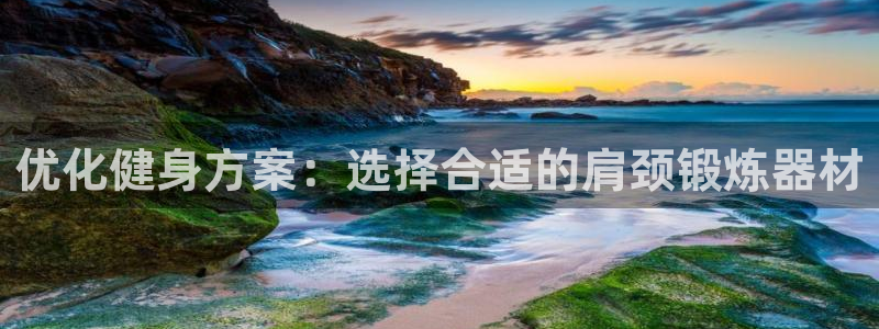 意昂体育4招商电话号码查询是多少：优化健身方案：选择合适的肩