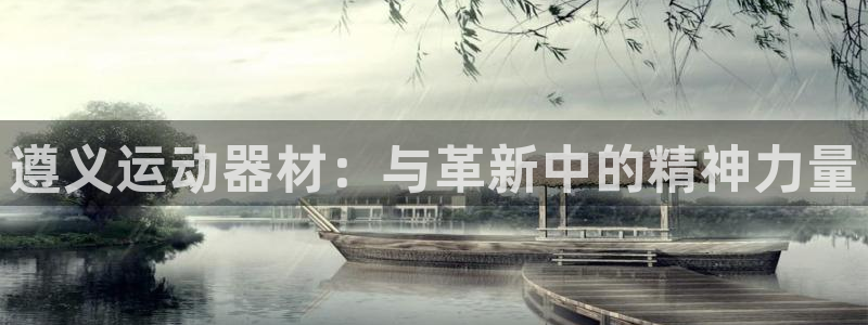意昂4娱乐下载：遵义运动器材：与革新中的精神力量