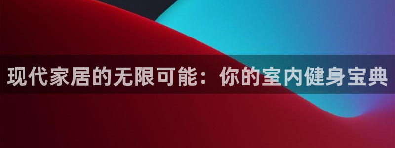 意昂4集团官网首页：现代家居的无限可能：你的室内健身宝典