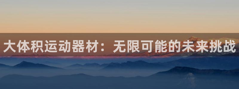 意昂4集团官网首页：大体积运动器材：无限可能的未来挑