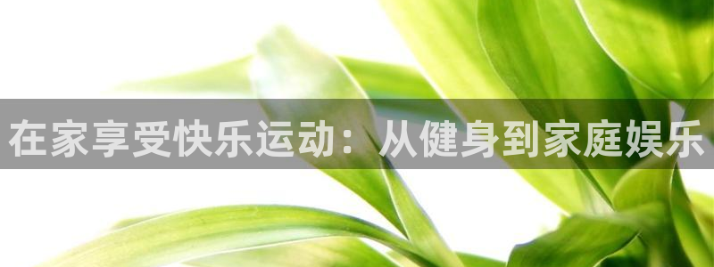 意昂体育4平台是正规平台吗安全吗：在家享受快乐运动：从健身到